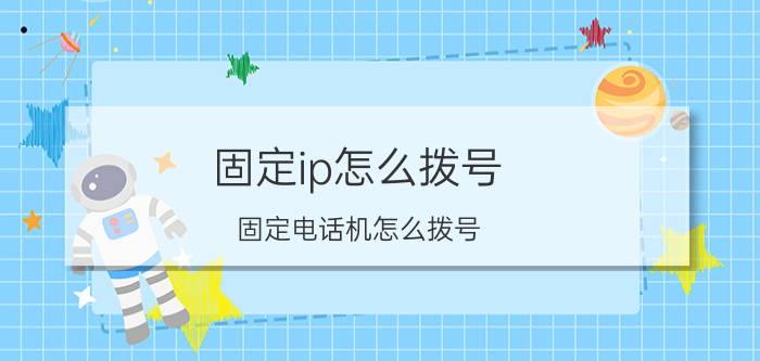 固定ip怎么拨号 固定电话机怎么拨号？